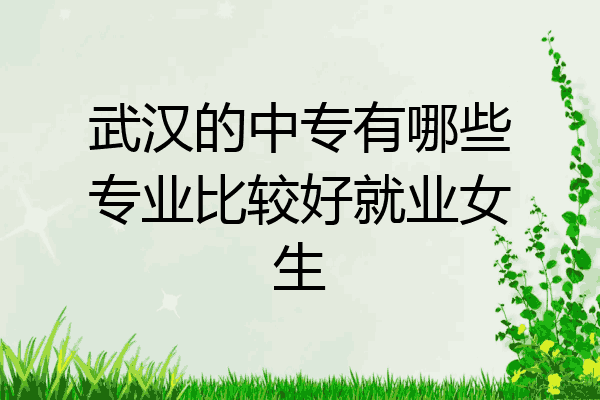 武汉的中专有哪些专业比较好就业女生