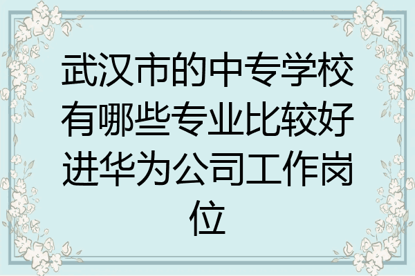 武汉市的中专学校有哪些专业比较好进华为公司工作岗位