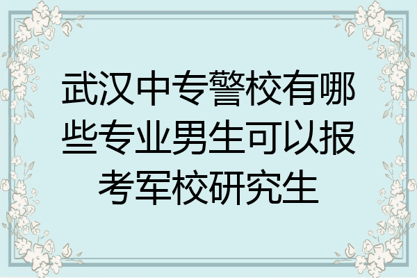 武汉中专警校有哪些专业男生可以报考军校研究生