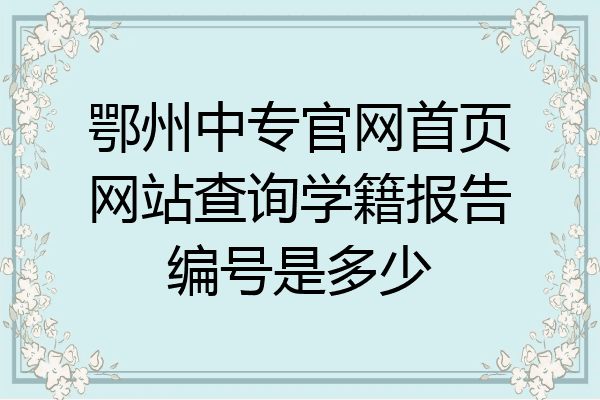 鄂州中专官网首页网站查询学籍报告编号是多少
