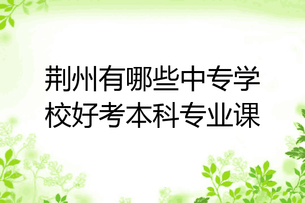 荆州有哪些中专学校好考本科专业课