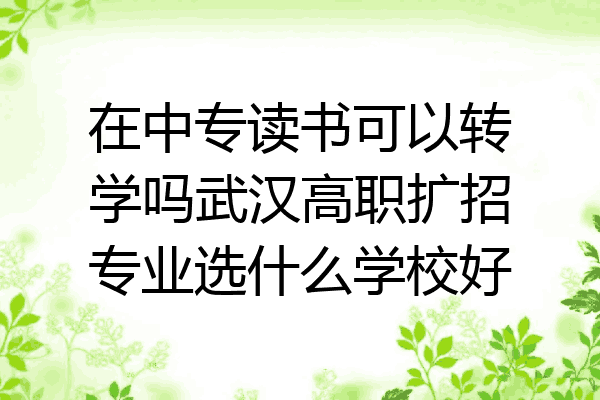 在中专读书可以转学吗武汉高职扩招专业选什么学校好