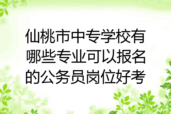 仙桃市中专学校有哪些专业可以报名的公务员岗位好考