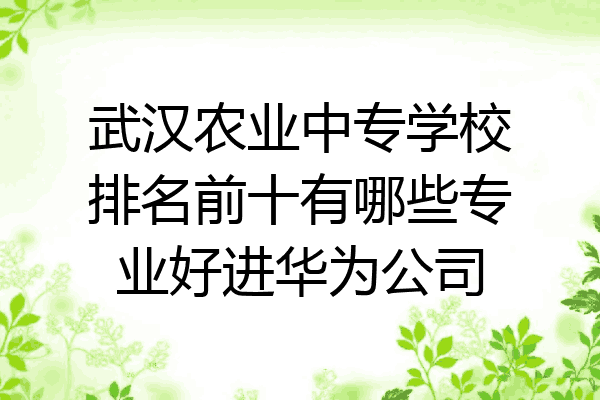 武汉农业中专学校排名前十有哪些专业好进华为公司