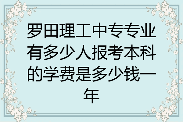 罗田理工中专专业有多少人报考本科的学费是多少钱一年