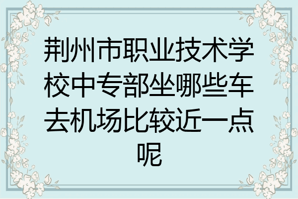 荆州市职业技术学校中专部坐哪些车去机场比较近一点呢