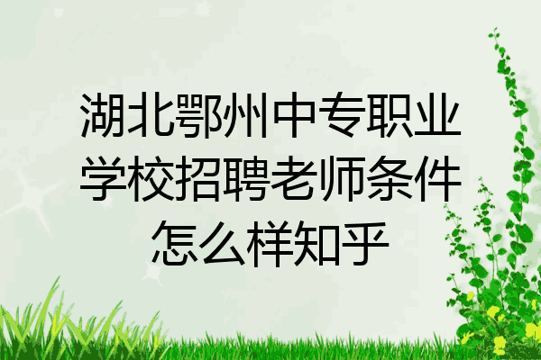 湖北鄂州中专职业学校招聘老师条件怎么样知乎