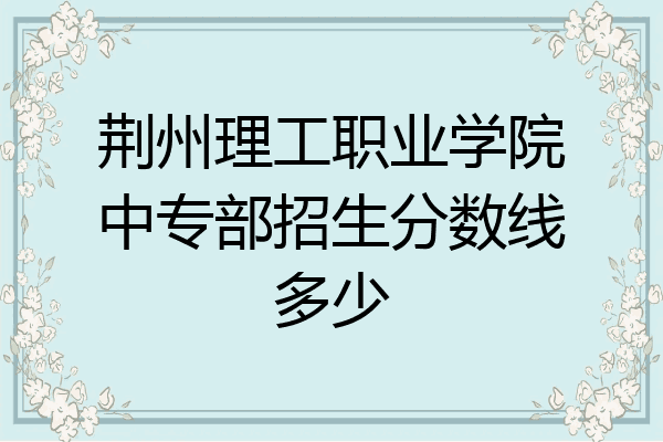 荆州理工职业学院中专部招生分数线多少
