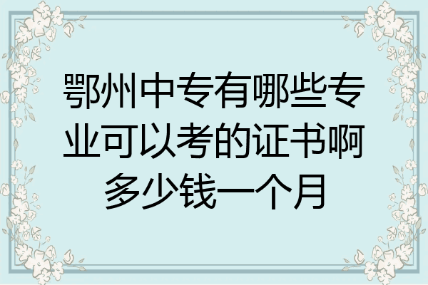 鄂州中专有哪些专业可以考的证书啊多少钱一个月