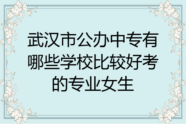 武汉市公办中专有哪些学校比较好考的专业女生