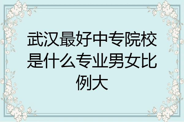 武汉最好中专院校是什么专业男女比例大