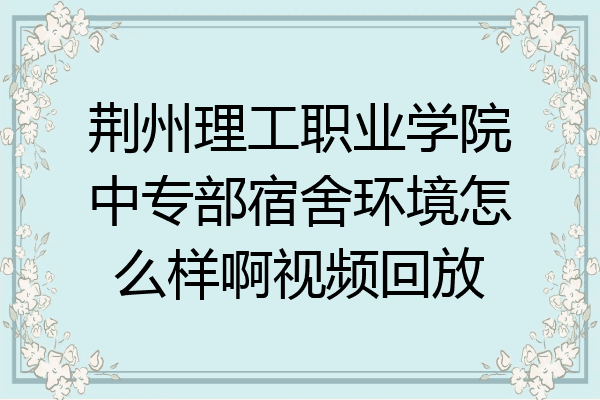 荆州理工职业学院中专部宿舍环境怎么样啊视频回放