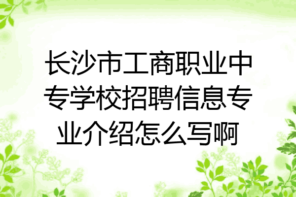 长沙市工商职业中专学校招聘信息专业介绍怎么写啊