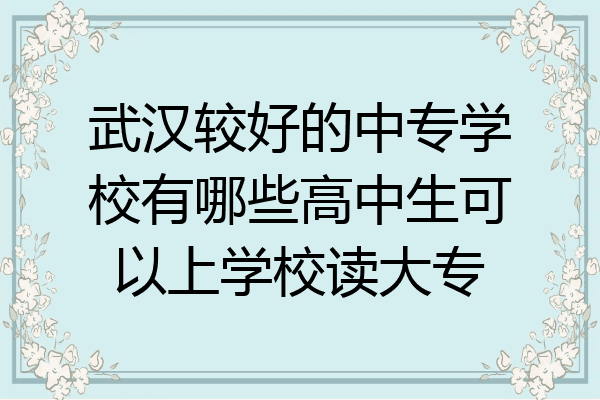 武汉较好的中专学校有哪些高中生可以上学校读大专