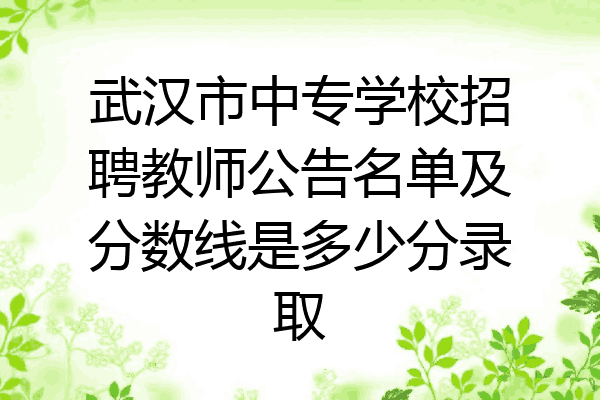 武汉市中专学校招聘教师公告名单及分数线是多少分录取