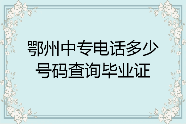 鄂州中专电话多少号码查询毕业证