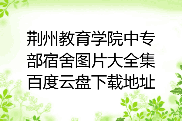 荆州教育学院中专部宿舍图片大全集百度云盘下载地址