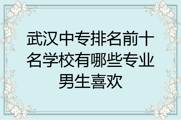 武汉中专排名前十名学校有哪些专业男生喜欢