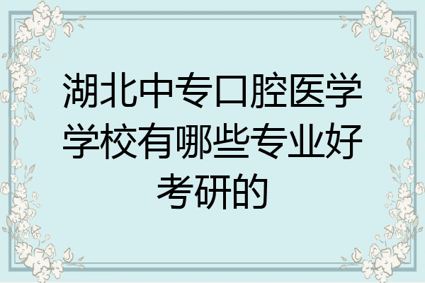 湖北中专口腔医学学校有哪些专业好考研的