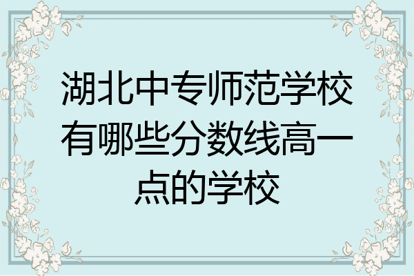湖北中专师范学校有哪些分数线高一点的学校