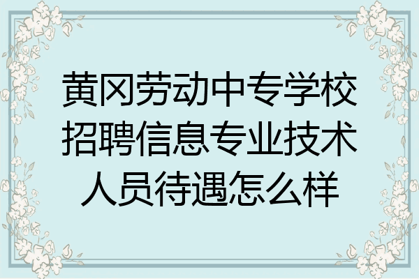 黄冈劳动中专学校招聘信息专业技术人员待遇怎么样