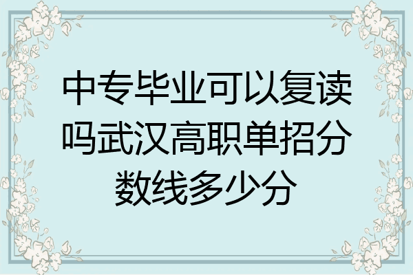 中专毕业可以复读吗武汉高职单招分数线多少分