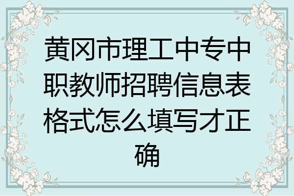 黄冈市理工中专中职教师招聘信息表格式怎么填写才正确