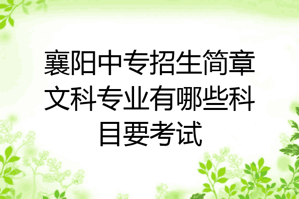 襄阳中专招生简章文科专业有哪些科目要考试