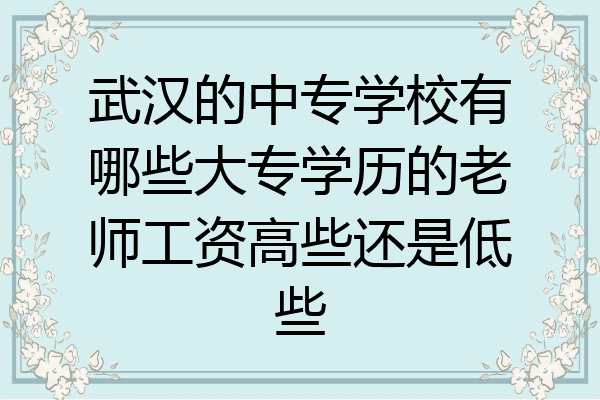 武汉的中专学校有哪些大专学历的老师工资高些还是低些