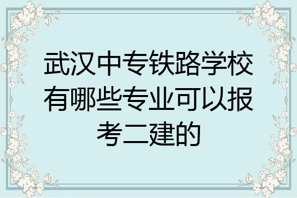 武汉中专铁路学校有哪些专业可以报考二建的