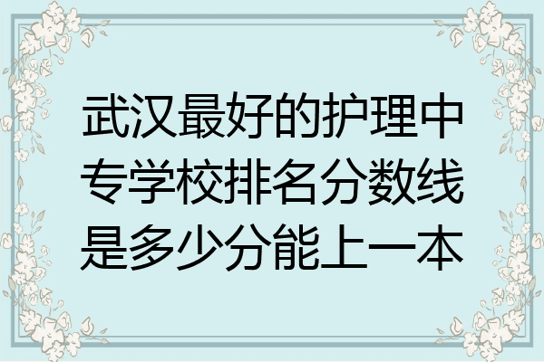 武汉最好的护理中专学校排名分数线是多少分能上一本