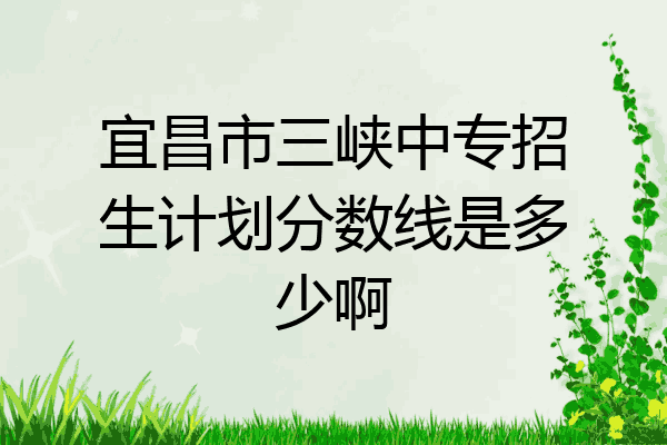 宜昌市三峡中专招生计划分数线是多少啊