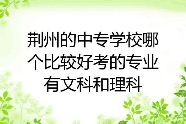 荆州的中专学校哪个比较好考的专业有文科和理科