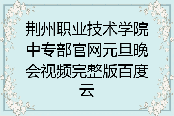 荆州职业技术学院中专部官网元旦晚会视频完整版百度云