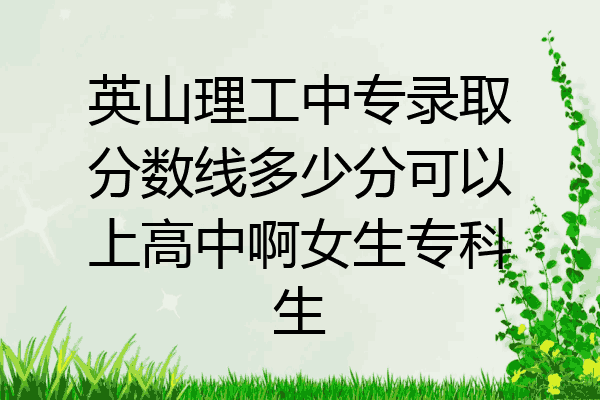 英山理工中专录取分数线多少分可以上高中啊女生专科生