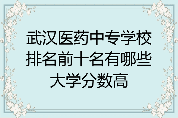 武汉医药中专学校排名前十名有哪些大学分数高