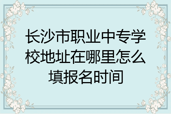 长沙市职业中专学校地址在哪里怎么填报名时间