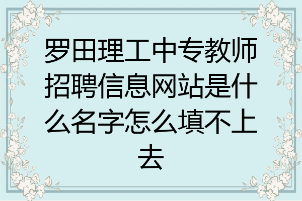 罗田理工中专教师招聘信息网站是什么名字怎么填不上去