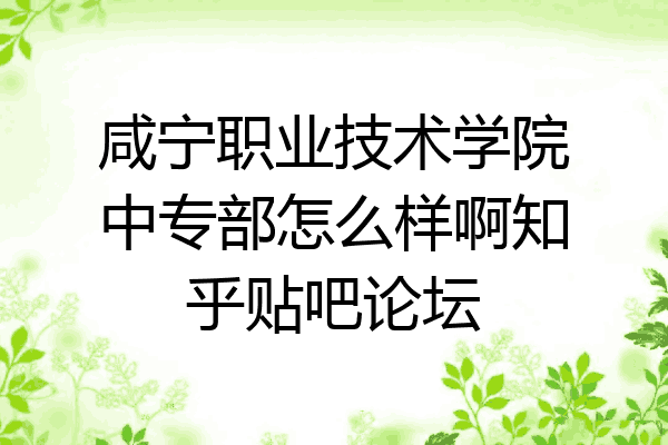 咸宁职业技术学院中专部怎么样啊知乎贴吧论坛