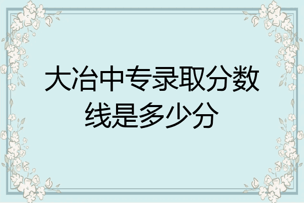 大冶中专录取分数线是多少分