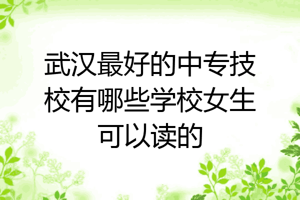武汉最好的中专技校有哪些学校女生可以读的