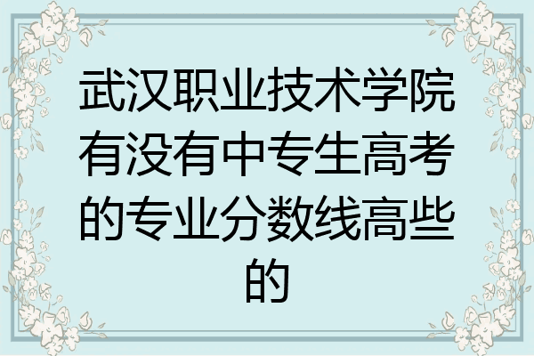 武汉职业技术学院有没有中专生高考的专业分数线高些的