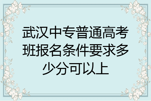 武汉中专普通高考班报名条件要求多少分可以上