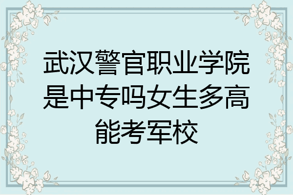 武汉警官职业学院是中专吗女生多高能考军校