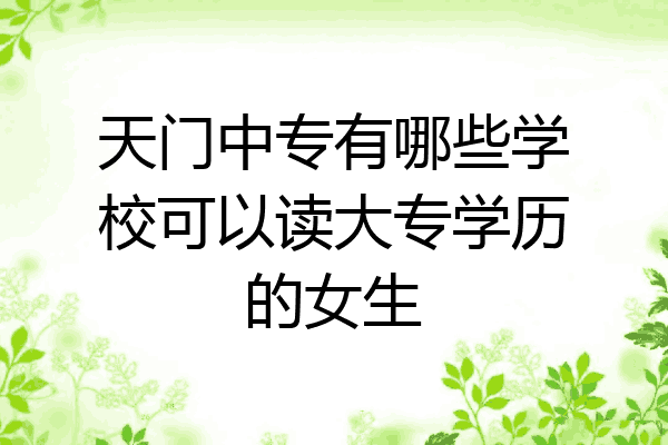 天门中专有哪些学校可以读大专学历的女生