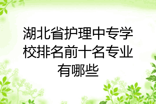 湖北省护理中专学校排名前十名专业有哪些