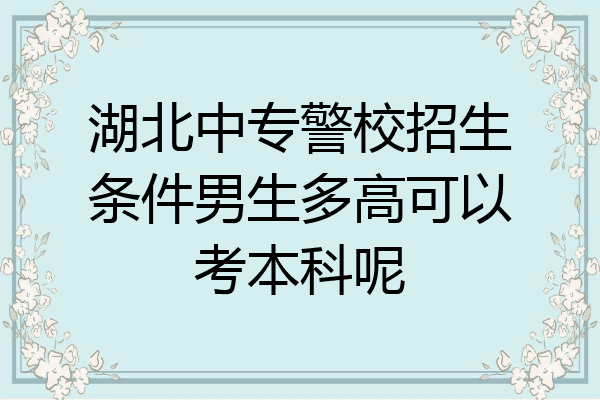 湖北中专警校招生条件男生多高可以考本科呢