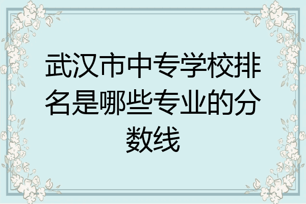 武汉市中专学校排名是哪些专业的分数线