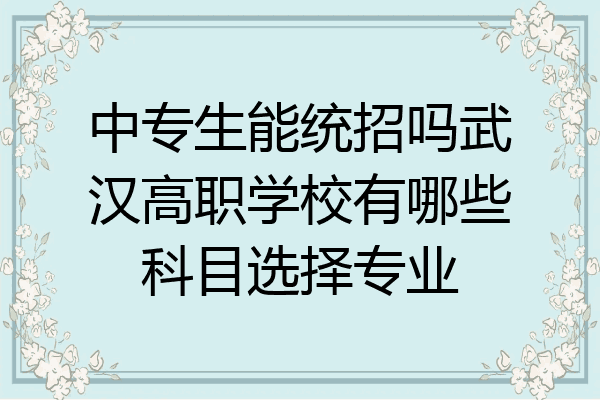 中专生能统招吗武汉高职学校有哪些科目选择专业