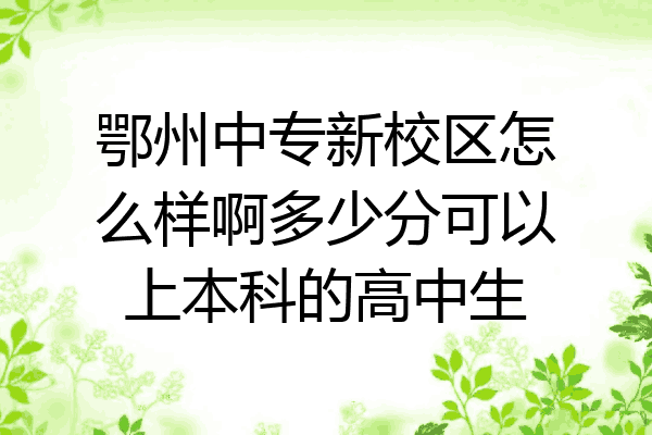 鄂州中专新校区怎么样啊多少分可以上本科的高中生